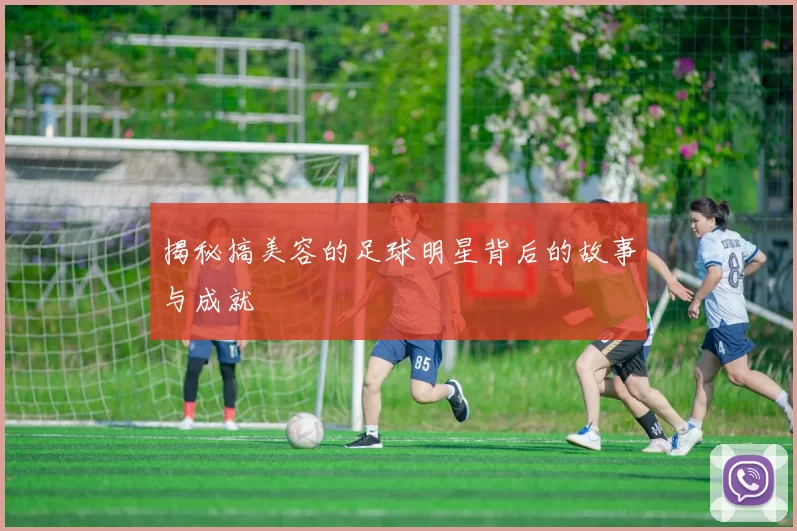 揭秘搞美容的足球明星背后的故事与成就