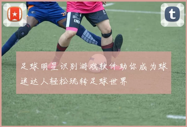 足球明星识别游戏软件助你成为球迷达人轻松玩转足球世界