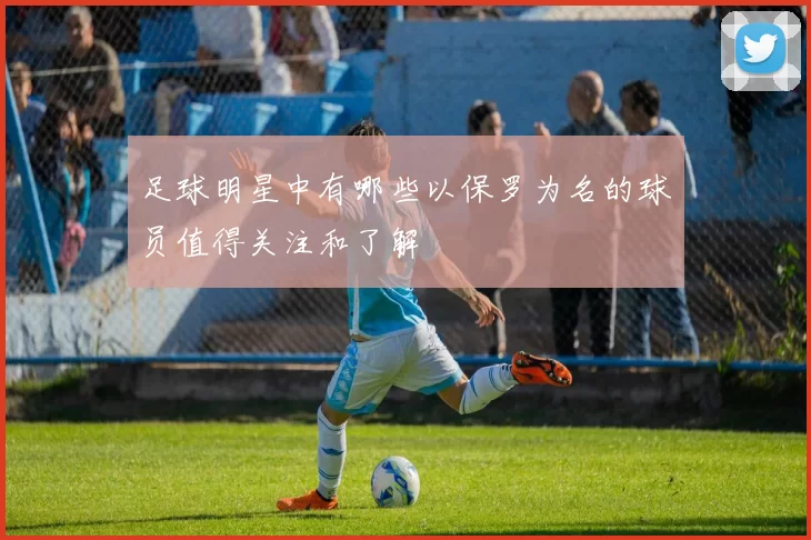 足球明星中有哪些以保罗为名的球员值得关注和了解