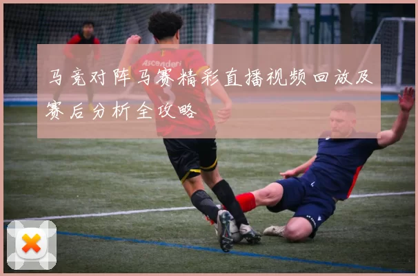 马竞对阵马赛精彩直播视频回放及赛后分析全攻略
