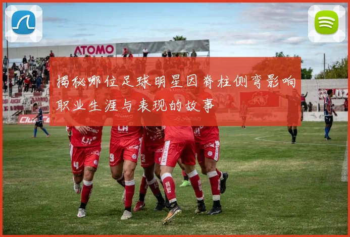 揭秘哪位足球明星因脊柱侧弯影响职业生涯与表现的故事
