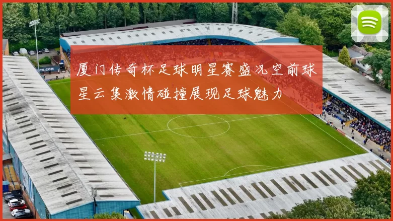 厦门传奇杯足球明星赛盛况空前球星云集激情碰撞展现足球魅力
