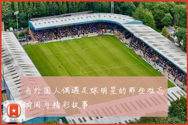 当外国人偶遇足球明星的那些难忘瞬间与精彩故事