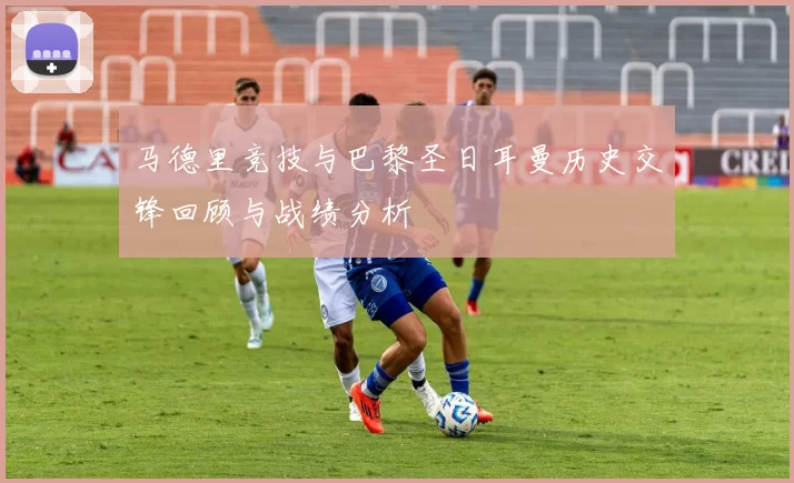 马德里竞技与巴黎圣日耳曼历史交锋回顾与战绩分析