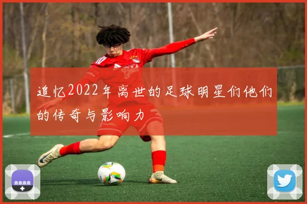 追忆2022年离世的足球明星们他们的传奇与影响力