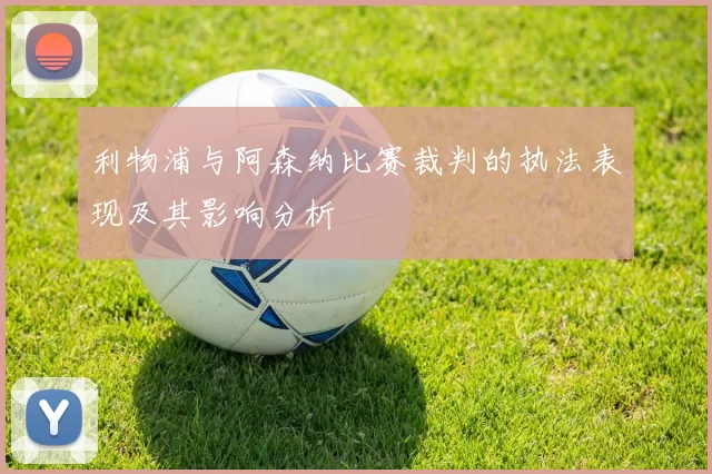 利物浦与阿森纳比赛裁判的执法表现及其影响分析