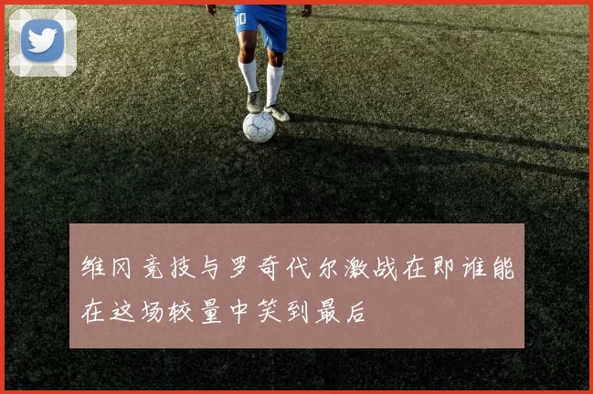 维冈竞技与罗奇代尔激战在即谁能在这场较量中笑到最后
