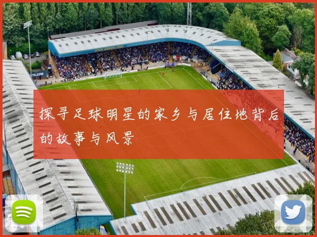 探寻足球明星的家乡与居住地背后的故事与风景