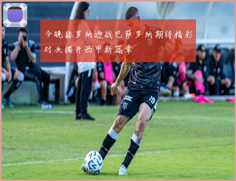 今晚赫罗纳迎战巴萨罗纳期待精彩对决揭开西甲新篇章
