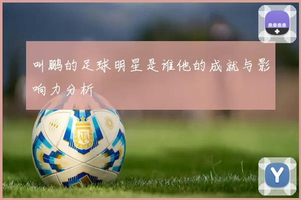 叫鹏的足球明星是谁他的成就与影响力分析