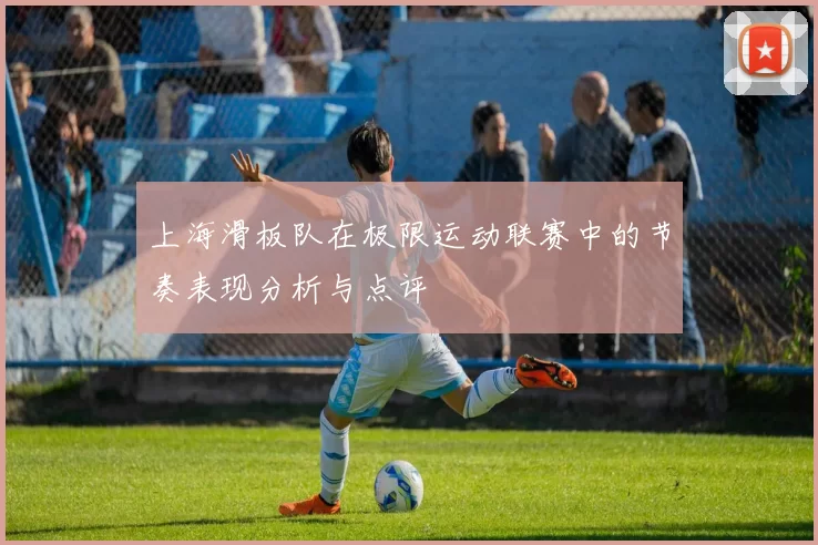 上海滑板队在极限运动联赛中的节奏表现分析与点评