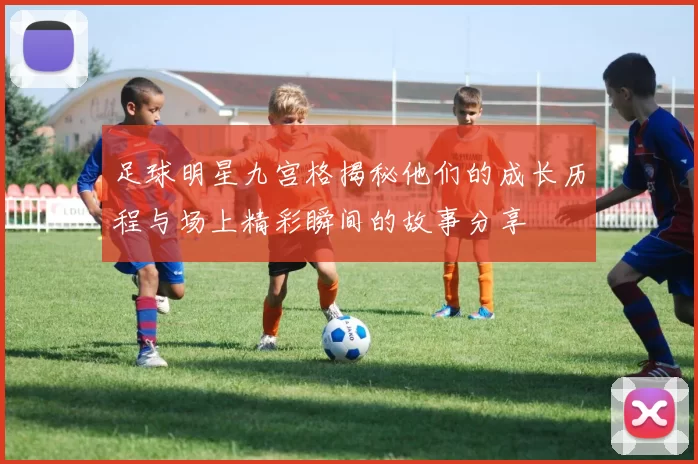 足球明星九宫格揭秘他们的成长历程与场上精彩瞬间的故事分享
