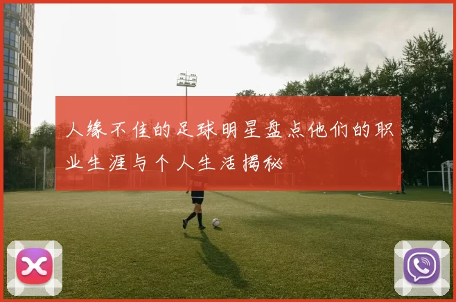 人缘不佳的足球明星盘点他们的职业生涯与个人生活揭秘