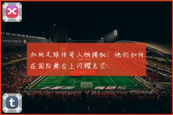 加纳足球传奇人物揭秘：他们如何在国际舞台上闪耀光芒