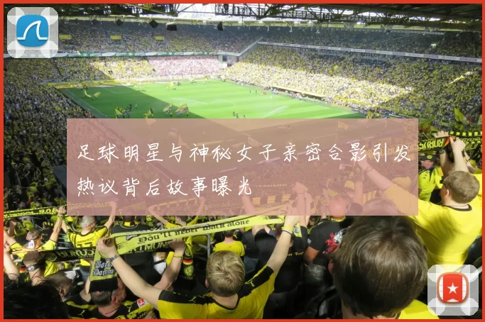 足球明星与神秘女子亲密合影引发热议背后故事曝光