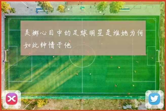 美娜心目中的足球明星是谁她为何如此钟情于他