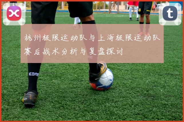 杭州极限运动队与上海极限运动队赛后战术分析与复盘探讨