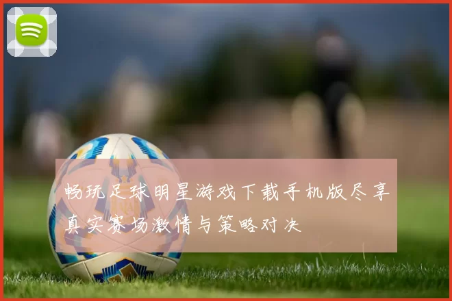 畅玩足球明星游戏下载手机版尽享真实赛场激情与策略对决