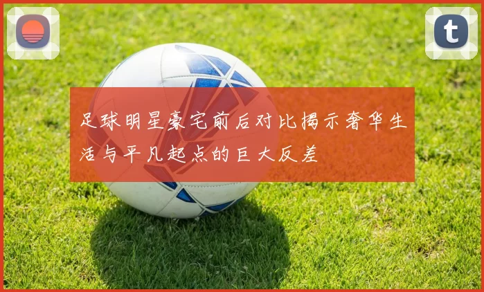 足球明星豪宅前后对比揭示奢华生活与平凡起点的巨大反差
