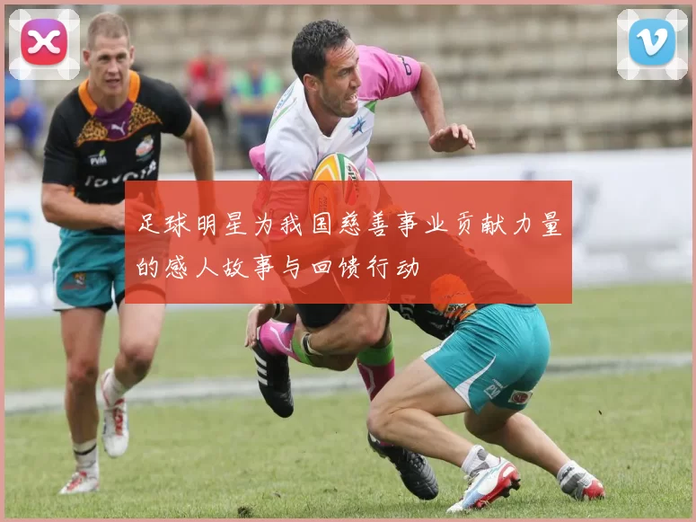 足球明星为我国慈善事业贡献力量的感人故事与回馈行动