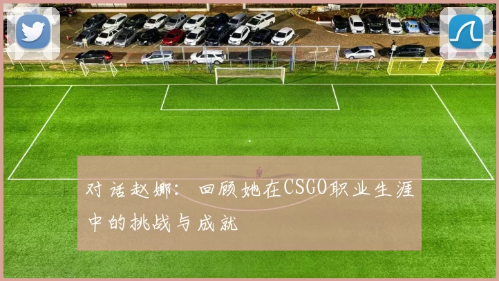 对话赵娜：回顾她在CSGO职业生涯中的挑战与成就