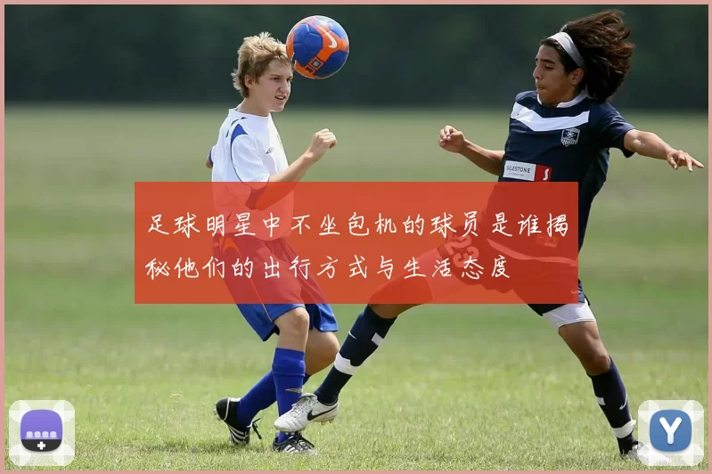 足球明星中不坐包机的球员是谁揭秘他们的出行方式与生活态度