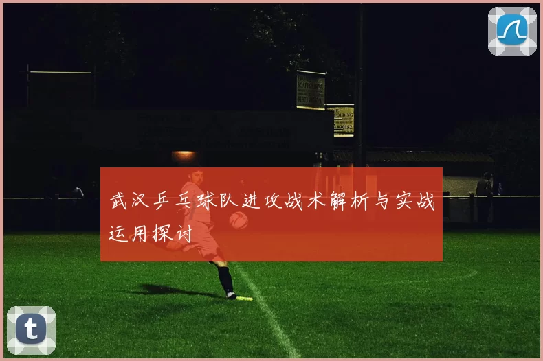 武汉乒乓球队进攻战术解析与实战运用探讨