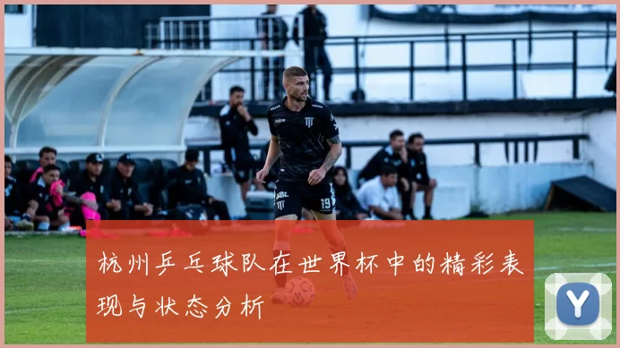 杭州乒乓球队在世界杯中的精彩表现与状态分析