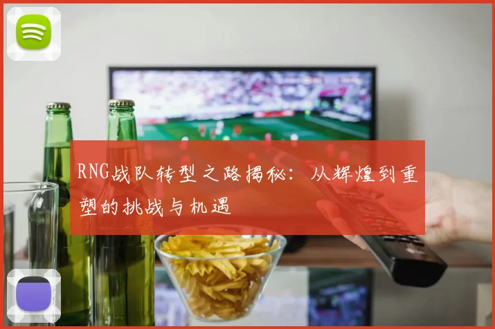 RNG战队转型之路揭秘：从辉煌到重塑的挑战与机遇