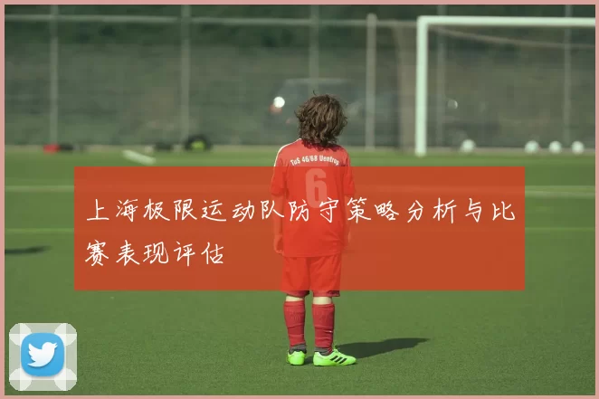 上海极限运动队防守策略分析与比赛表现评估