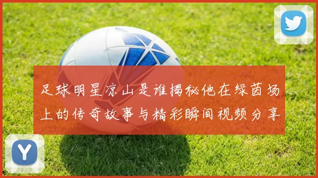 足球明星凉山是谁揭秘他在绿茵场上的传奇故事与精彩瞬间视频分享