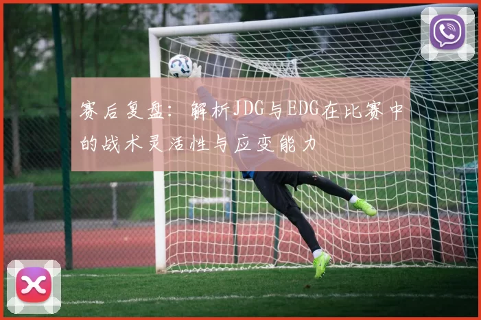 赛后复盘：解析JDG与EDG在比赛中的战术灵活性与应变能力