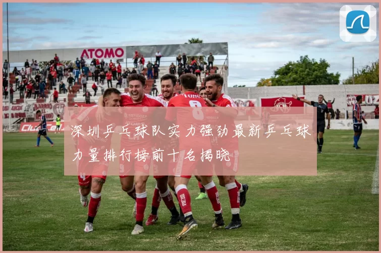 深圳乒乓球队实力强劲最新乒乓球力量排行榜前十名揭晓