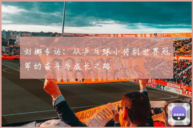 刘娜专访：从乒乓球小将到世界冠军的奋斗与成长之路