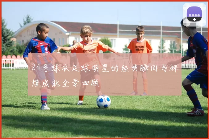 24号球衣足球明星的经典瞬间与辉煌成就全景回顾