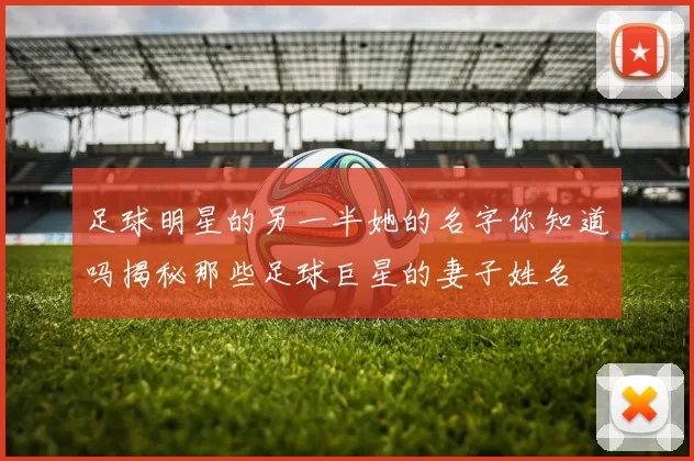 足球明星的另一半她的名字你知道吗揭秘那些足球巨星的妻子姓名