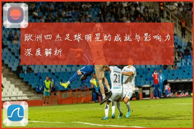 欧洲四杰足球明星的成就与影响力深度解析