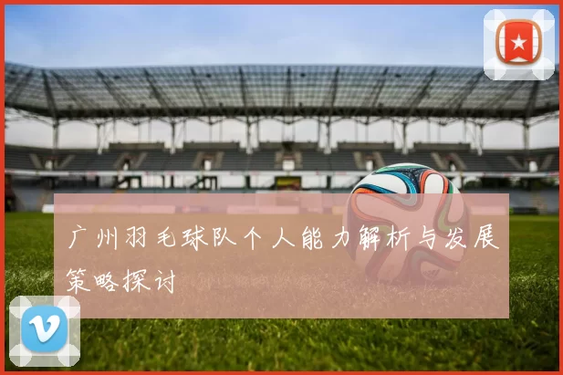 广州羽毛球队个人能力解析与发展策略探讨