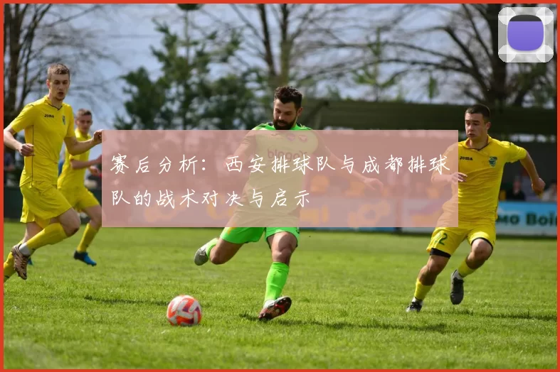 赛后分析：西安排球队与成都排球队的战术对决与启示