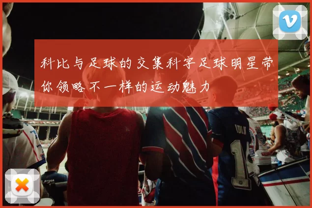 科比与足球的交集科字足球明星带你领略不一样的运动魅力