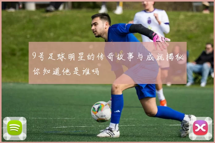 9号足球明星的传奇故事与成就揭秘你知道他是谁吗