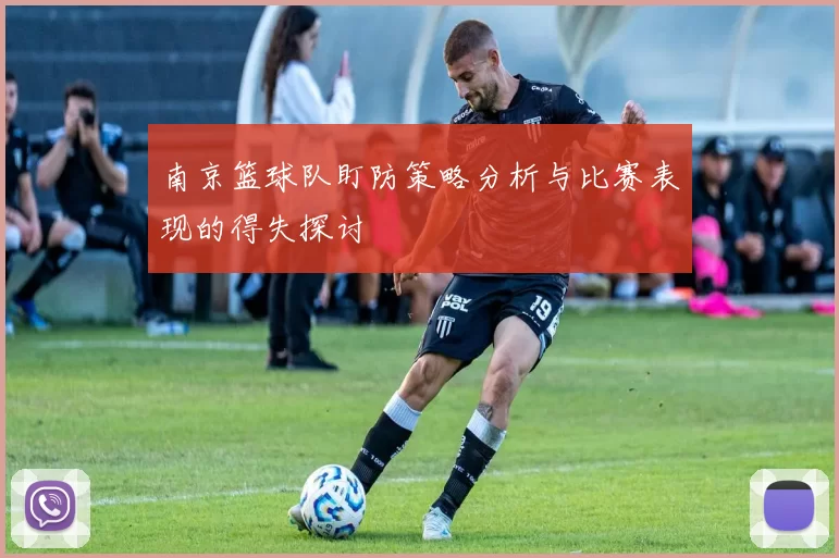 南京篮球队盯防策略分析与比赛表现的得失探讨