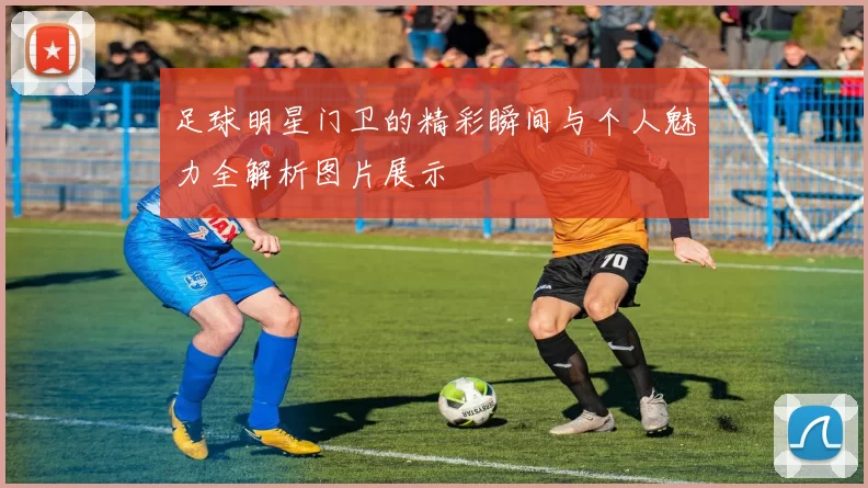足球明星门卫的精彩瞬间与个人魅力全解析图片展示