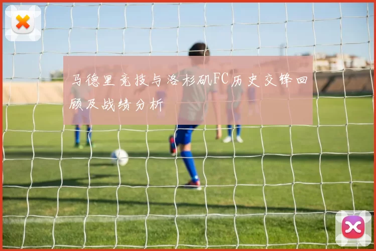 马德里竞技与洛杉矶FC历史交锋回顾及战绩分析