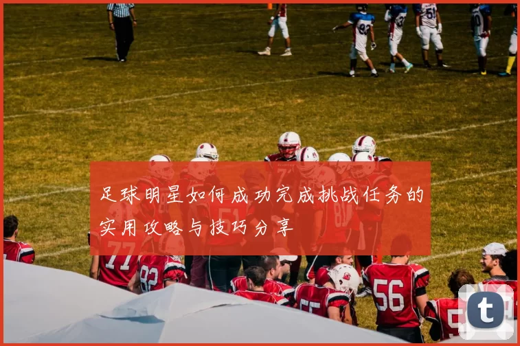 足球明星如何成功完成挑战任务的实用攻略与技巧分享