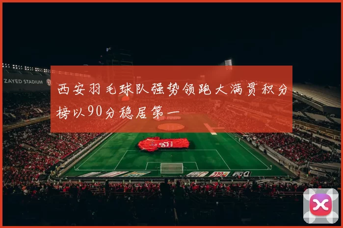 西安羽毛球队强势领跑大满贯积分榜以90分稳居第一