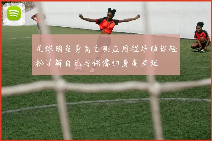 足球明星身高自测应用程序助你轻松了解自己与偶像的身高差距