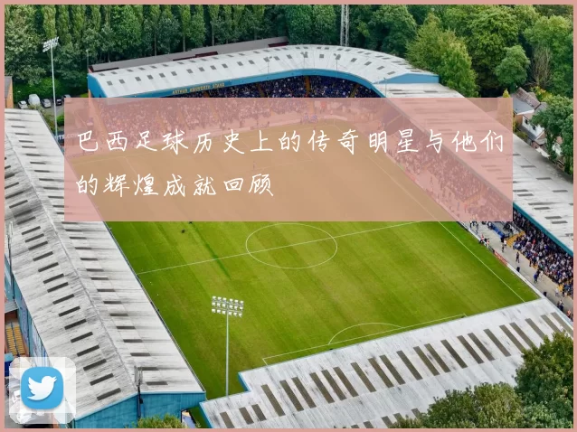 巴西足球历史上的传奇明星与他们的辉煌成就回顾