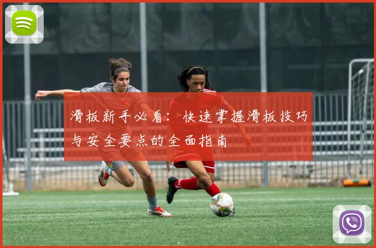 滑板新手必看：快速掌握滑板技巧与安全要点的全面指南