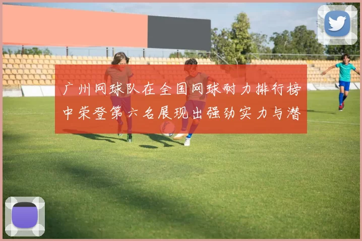 广州网球队在全国网球耐力排行榜中荣登第六名展现出强劲实力与潜力
